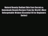 [Read Book] Natural Beauty: Radiant Skin Care Secrets & Homemade Beauty Recipes From the World's