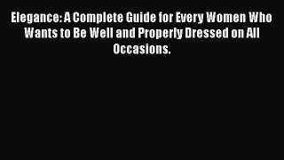 [Read Book] Elegance: A Complete Guide for Every Women Who Wants to Be Well and Properly Dressed