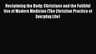Ebook Reclaiming the Body: Christians and the Faithful Use of Modern Medicine (The Christian