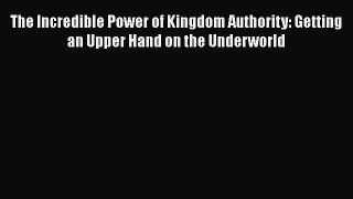 Book The Incredible Power of Kingdom Authority: Getting an Upper Hand on the Underworld Download