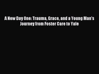 [Read PDF] A New Day One: Trauma Grace and a Young Man's Journey from Foster Care to Yale Ebook