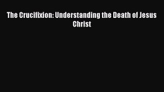 [PDF] The Crucifixion: Understanding the Death of Jesus Christ [Read] Online