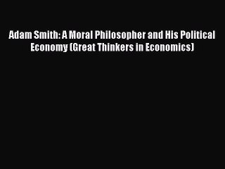 Read Adam Smith: A Moral Philosopher and His Political Economy (Great Thinkers in Economics)