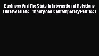 Read Business And The State In International Relations (Interventions--Theory and Contemporary