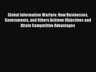 Read Global Information Warfare: How Businesses Governments and Others Achieve Objectives and