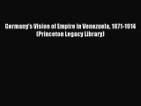 Download Germany's Vision of Empire in Venezuela 1871-1914 (Princeton Legacy Library) Free