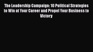 [Read book] The Leadership Campaign: 10 Political Strategies to Win at Your Career and Propel