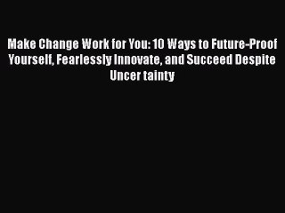 [Read book] Make Change Work for You: 10 Ways to Future-Proof Yourself Fearlessly Innovate