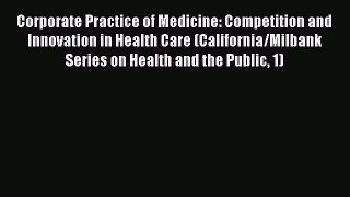 Read Corporate Practice of Medicine: Competition and Innovation in Health Care (California/Milbank