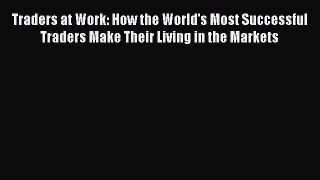[Read book] Traders at Work: How the World's Most Successful Traders Make Their Living in the