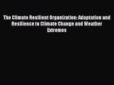 Read The Climate Resilient Organization: Adaptation and Resilience to Climate Change and Weather