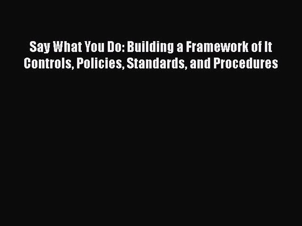 [Read book] Say What You Do: Building a Framework of It Controls Policies Standards and Procedures