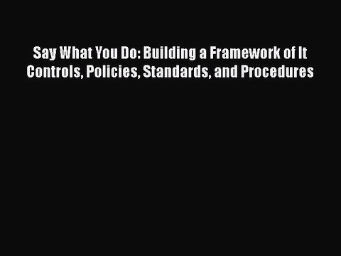 [Read book] Say What You Do: Building a Framework of It Controls Policies Standards and Procedures