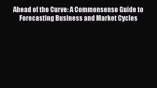 [Read book] Ahead of the Curve: A Commonsense Guide to Forecasting Business and Market Cycles