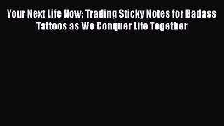 [Read book] Your Next Life Now: Trading Sticky Notes for Badass Tattoos as We Conquer Life
