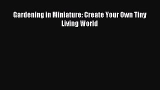 Download Gardening in Miniature: Create Your Own Tiny Living World Ebook Free