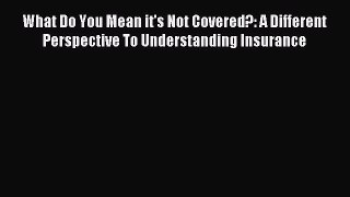 Read What Do You Mean it's Not Covered?: A Different Perspective To Understanding Insurance