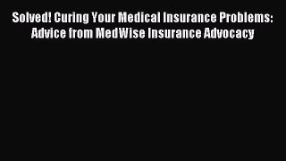 Read Solved! Curing Your Medical Insurance Problems: Advice from MedWise Insurance Advocacy