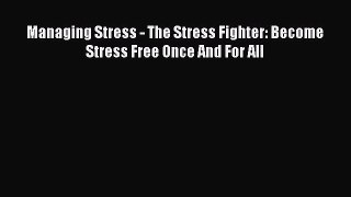 Read Managing Stress - The Stress Fighter: Become Stress Free Once And For All Ebook Free