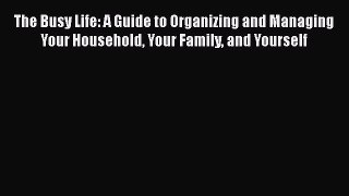 Read The Busy Life: A Guide to Organizing and Managing Your Household Your Family and Yourself