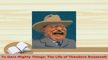 Download  To Dare Mighty Things The Life of Theodore Roosevelt Read Online