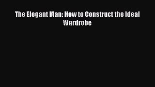 [Read Book] The Elegant Man: How to Construct the Ideal Wardrobe  EBook
