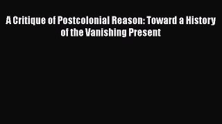 PDF A Critique of Postcolonial Reason: Toward a History of the Vanishing Present  Read Online