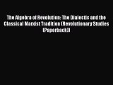 Download The Algebra of Revolution: The Dialectic and the Classical Marxist Tradition (Revolutionary