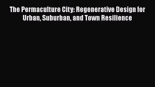 Book The Permaculture City: Regenerative Design for Urban Suburban and Town Resilience Read
