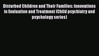 Read Disturbed Children and Their Families: Innovations in Evaluation and Treatment (Child