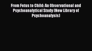 Read From Fetus to Child: An Observational and Psychoanalytical Study (New Library of Psychoanalysis)