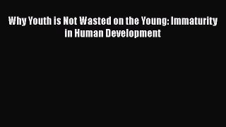 Read Why Youth is Not Wasted on the Young: Immaturity in Human Development PDF Online