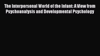 Read The Interpersonal World of the Infant: A View from Psychoanalysis and Developmental Psychology