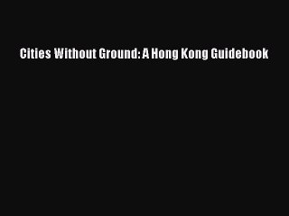 Book Cities Without Ground: A Hong Kong Guidebook Read Full Ebook