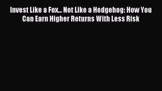 Read Invest Like a Fox... Not Like a Hedgehog: How You Can Earn Higher Returns With Less Risk