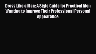 [Read Book] Dress Like a Man: A Style Guide for Practical Men Wanting to Improve Their Professional