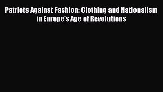 [Read Book] Patriots Against Fashion: Clothing and Nationalism in Europe's Age of Revolutions