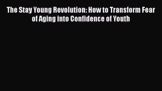 [Read Book] The Stay Young Revolution: How to Transform Fear of Aging into Confidence of Youth