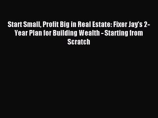 [Download PDF] Start Small Profit Big in Real Estate: Fixer Jay's 2-Year Plan for Building