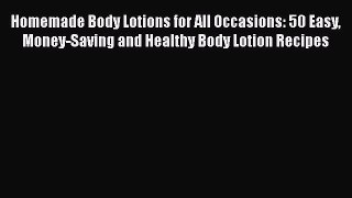 [Read Book] Homemade Body Lotions for All Occasions: 50 Easy Money-Saving and Healthy Body