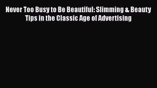 [Read Book] Never Too Busy to Be Beautiful: Slimming & Beauty Tips in the Classic Age of Advertising