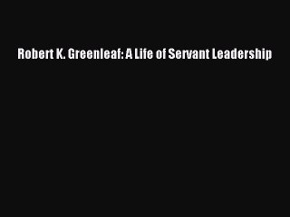 [PDF] Robert K. Greenleaf: A Life of Servant Leadership [Download] Online