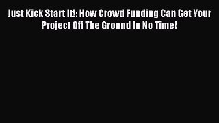 Download Just Kick Start It!: How Crowd Funding Can Get Your Project Off The Ground In No Time!
