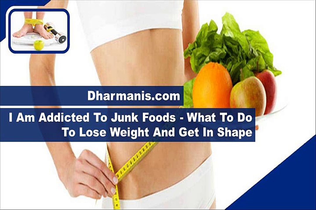 I Am Addicted To Junk Foods - What To Do To Lose Weight And Get In Shape