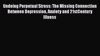 Download Undoing Perpetual Stress: The Missing Connection Between Depression Anxiety and 21stCentury