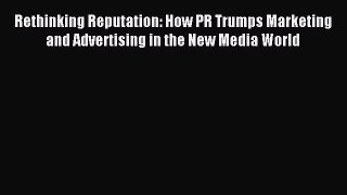 Read Rethinking Reputation: How PR Trumps Marketing and Advertising in the New Media World