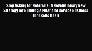 Read Stop Asking for Referrals:  A Revolutionary New Strategy for Building a Financial Service