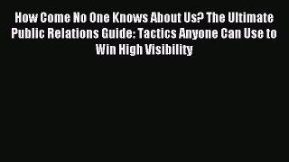 Read How Come No One Knows About Us? The Ultimate Public Relations Guide: Tactics Anyone Can