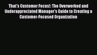 Read That's Customer Focus!: The Overworked and Underappreciated Manager's Guide to Creating