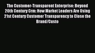 Download The Customer-Transparent Enterprise: Beyond 20th Century Crm: How Market Leaders Are